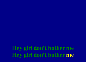 Hey girl don't bother me
Hey girl don't bother me