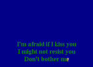 I'm afraid if I kiss you
I might not resist you
Don't bother me