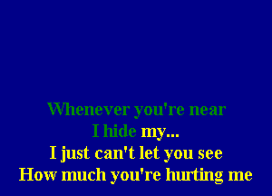 Whenever you're near
I hide my...
I just can't let you see
Honr much you're hurting me