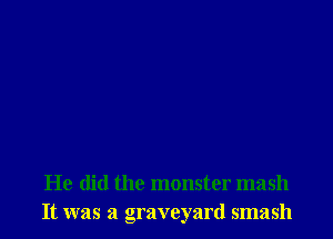He did the monster mash
It was a graveyard smash