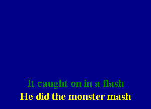 It caught on in a flash
He did the monster mash