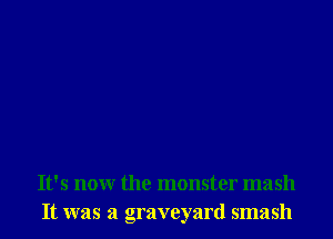 It's now the monster mash
It was a graveyard smash