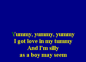 Ymmny, ymmny, yummy
I got love in my tummy
And I'm silly

as a boy may seem l