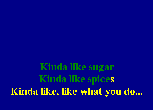 Kinda like sugar
Kinda like spices
Kinda like, like what you do...