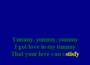 Ymmny, yummy, yummy
I got love in my tmmny
That your love can satisfy
