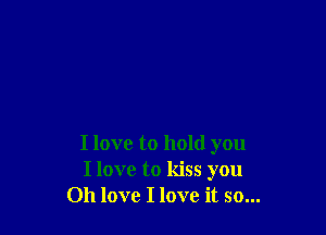 I love to hold you
I love to kiss you
Oh love I love it so...