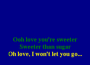 0011 love you're sweeter
Sweeter than sugar
Oh love, I won't let you go...