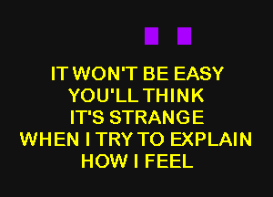 IT WON'T BE EASY
YOU'LL THINK

IT'S STRANGE
WHEN I TRY TO EXPLAIN
HOW I FEEL