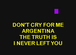 DON'T CRY FOR ME

ARGENTINA
THE TRUTH IS
I NEVER LEFT YOU