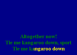 Altogether now!
Tie me kangaroo down, sport
Tie me kangaroo down