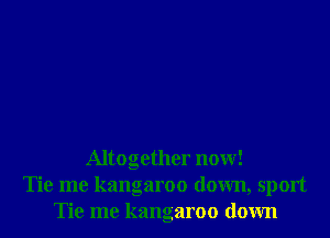 Altogether now!
Tie me kangaroo down, sport
Tie me kangaroo down