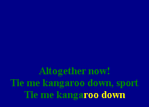 Altogether now!
Tie me kangaroo down, sport
Tie me kangaroo down