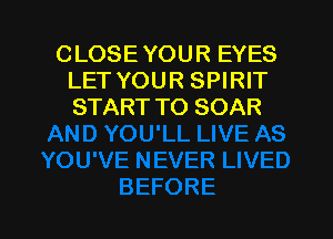CLOSE YOUR EYES
LET YOUR SPIRIT
START TO SOAR