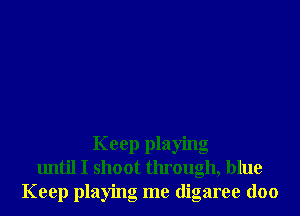 Keep playing
until I shoot through, blue
Keep playing me digaree doo