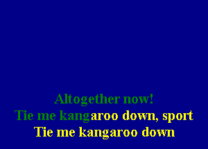 Altogether now!
Tie me kangaroo down, sport
Tie me kangaroo down