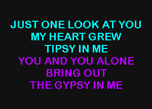 JUST ONE LOOK AT YOU
MY HEART GREW
TIPSY IN ME