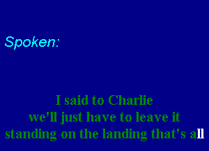 Spokens

I said to Charlie
we'll just have to leave it
standing on the landing that's all