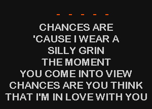 CHANCES ARE
'CAUSE I WEAR A
SILLY GRIN
THE MOM ENT
YOU COME INTO VIEW
CHANCES ARE YOU THINK
THAT I'M IN LOVE WITH YOU
