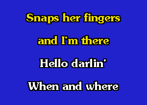Snaps her fingers

and I'm there
Hello darlin'

When and where