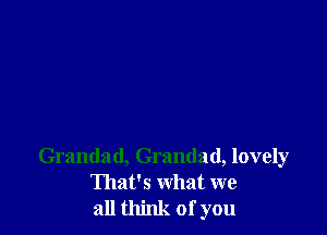 Grandad, Grandad, lovely
That's what we
all think of you