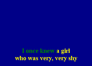 I once knew a girl
who was very, very shy