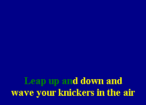 Leap up and down and
wave your knickers in the air