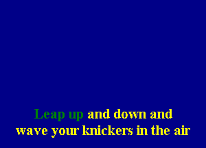 Leap up and down and
wave your knickers in the air