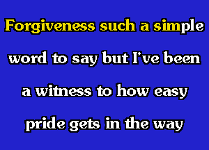 Forgiveness such a simple
word to say but I've been
a witness to how easy

pride gets in the way