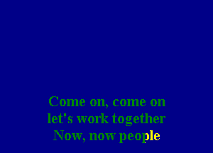 Come on, come on
let's work together
N ow, now people