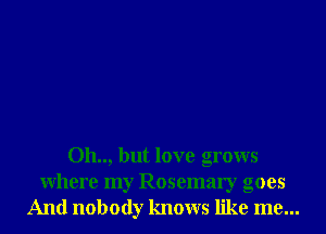 Oh.., but love grows
Where my Rosemary goes
And nobody knows like me...