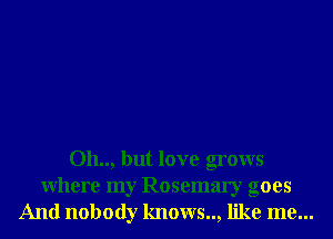 Oh.., but love grows
Where my Rosemary goes
And nobody knows, like me...