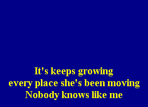 It's keeps growing
every place she's been moving
N obody knows like me