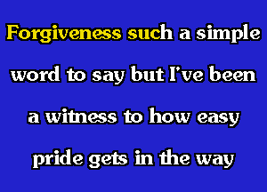 Forgiveness such a simple
word to say but I've been
a witness to how easy

pride gets in the way