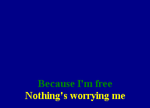 Because I'm free
Nothing's worrying me
