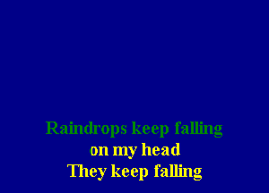 Raindrops keep falling
on my head
They keep falling
