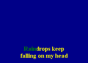 Raindrops keep
falling on my head