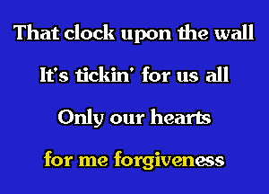 That clock upon the wall
It's tickin' for us all
Only our hearts

for me forgiveness
