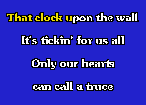 That clock upon the wall
It's tickin' for us all
Only our hearts

can call a truce
