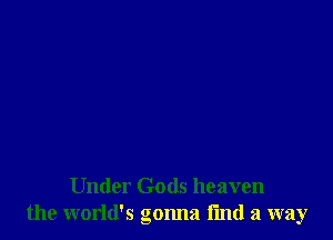 Under Gods heaven
the world's gonna fmd a way