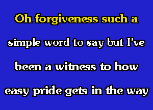 0h forgiveness such a

simple word to say but I've
been a witness to how

easy pride gets in the way
