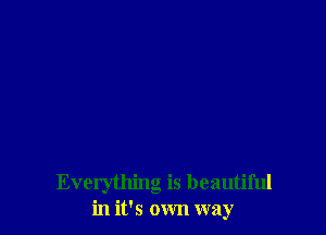 Everything is beautiful
in it's own way