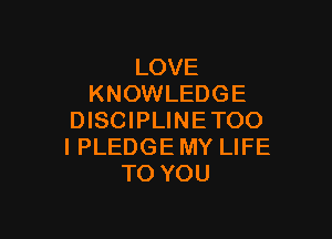 LOVE
KNOWLEDGE

DISCIPLINETOO
I PLEDGE MY LIFE
TO YOU