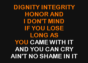 DIGNITY INTEGRITY
HONOR AND
I DON'T MIND
IFYOU LOSE
LONG AS
YOU CAMEWITH IT

AND YOU CAN CRY
AIN'T NO SHAME IN IT I