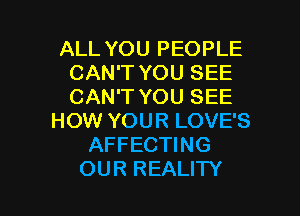 ALL YOU PEOPLE
CAN'T YOU SEE
CAN'T YOU SEE

HOW YOUR LOVE'S
AFFECTING
OUR REALITY