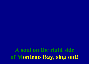 A soul on the right side
of Montego Bay, sing out!