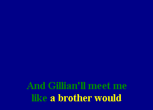 And Gillian'll meet me
like a brother would