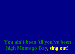 You ain't been 'til you've been
high Montego Bay, sing out!