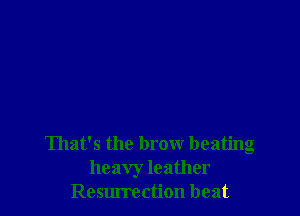 That's the brow beating
heavy leather
Resm'rection beat