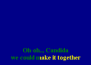 Oh-oh.., Candida
we could make it together