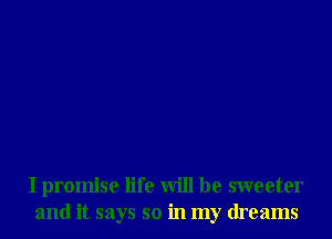 I promise life will be sweeter
and it says so in my dreams